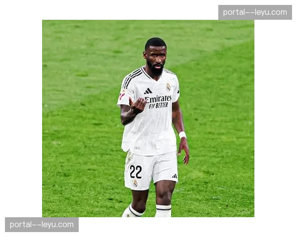 吕迪格补射破门展现后卫进攻属性,皇马防线铁闸多面贡献 吕迪格补射破门展现后卫进攻属性,皇马防线铁闸多面贡献